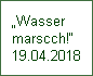 „Wasser 
marscch!“
19.04.2018