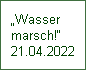 „Wasser 
marsch!“
21.04.2022